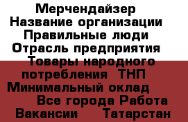 Мерчендайзер › Название организации ­ Правильные люди › Отрасль предприятия ­ Товары народного потребления (ТНП) › Минимальный оклад ­ 26 000 - Все города Работа » Вакансии   . Татарстан респ.